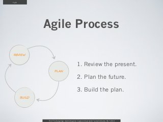 Agile




                Agile Process

REVIEW


                                                        1. Review the present.
                        PLAN

                                                        2. Plan the future.

                                                        3. Build the plan.
        BUILD




                From “The Design Age: maximizing value in agile and lean teams” by Austin Govella, Feb 7, 2013
 