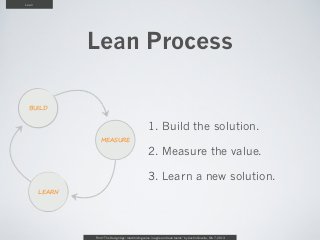 Lean




               Lean Process

 BUILD


                                                     1. Build the solution.
                  MEASURE

                                                     2. Measure the value.

                                                     3. Learn a new solution.
       LEARN




               From “The Design Age: maximizing value in agile and lean teams” by Austin Govella, Feb 7, 2013
 