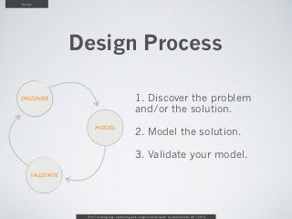 Design




                Design Process

DISCOVER                                               1. Discover the problem
                                                       and/or the solution.
                       MODEL
                                                       2. Model the solution.

                                                       3. Validate your model.
     VALIDATE




                 From “The Design Age: maximizing value in agile and lean teams” by Austin Govella, Feb 7, 2013
 