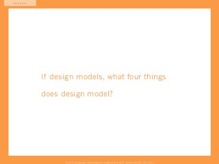 Mind Game




            If design models, what four things

            does design model?




                  From “The Design Age: maximizing value in agile and lean teams” by Austin Govella, Feb 7, 2013
 