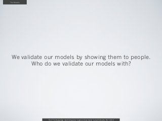 The Models




 We validate our models by showing them to people.
        Who do we validate our models with?




             From “The Design Age: maximizing value in agile and lean teams” by Austin Govella, Feb 7, 2013
 