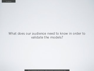 The Models




    What does our audience need to know in order to
                 validate the models?




               From “The Design Age: maximizing value in agile and lean teams” by Austin Govella, Feb 7, 2013
 