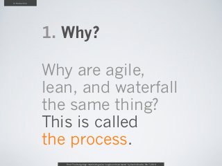 Introduction




               1. Why?

               Why are agile,
               lean, and waterfall
               the same thing?
               This is called
               the process.
                  From “The Design Age: maximizing value in agile and lean teams” by Austin Govella, Feb 7, 2013
 