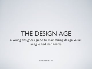 THE
                                                    DESIGN AGE
                                                     a young designer’s primer
                                                     for maximizing value
                                                     in agile and lean teams




From “The Design Age: maximizing value in agile and lean teams” by Austin Govella, Feb 7, 2013
 