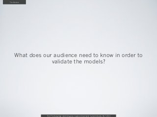 The Models




    What does our audience need to know in order to
                 validate the models?




             ...