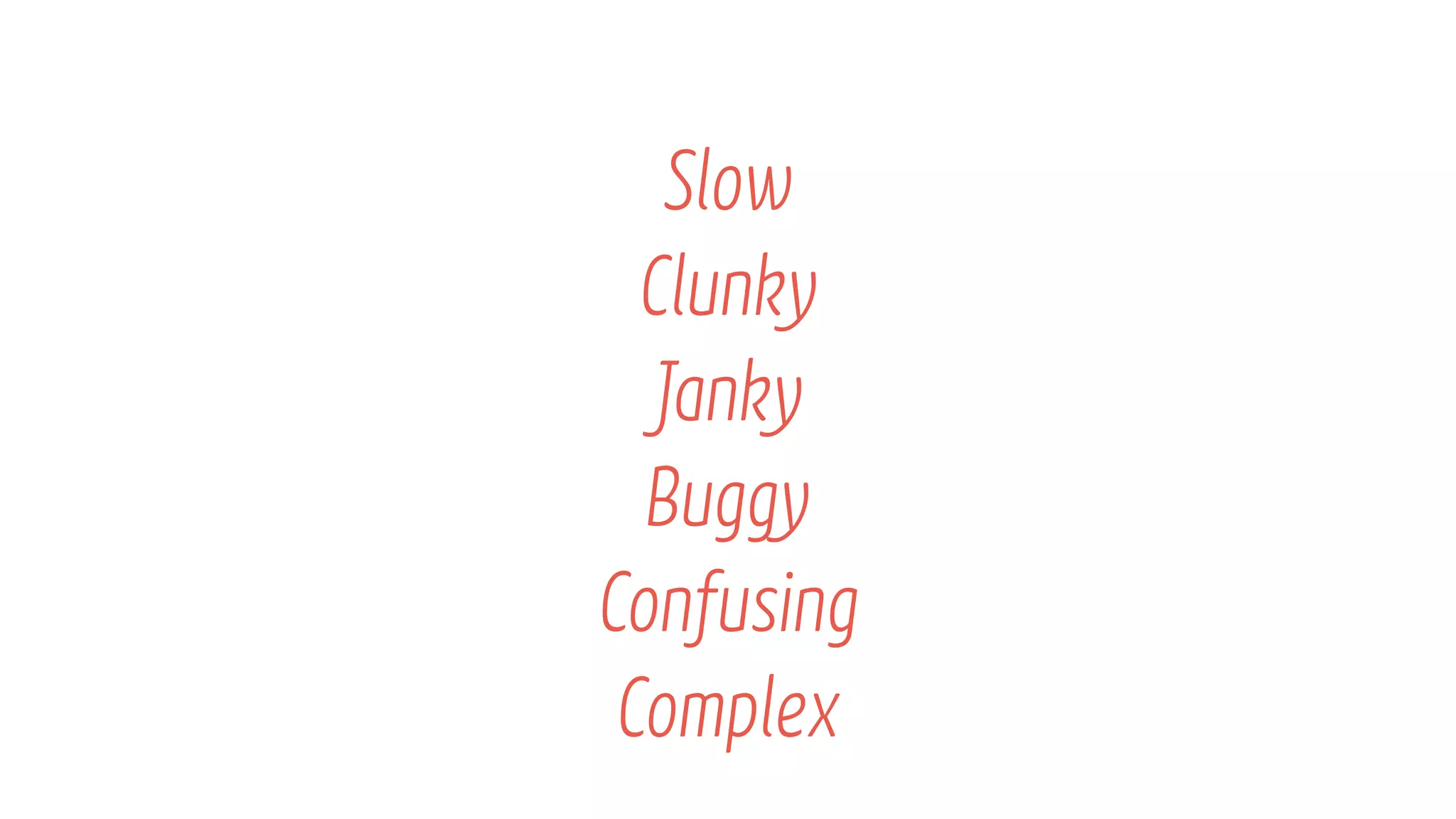 Slow
Clunky
Janky
Buggy
Confusing
Complex