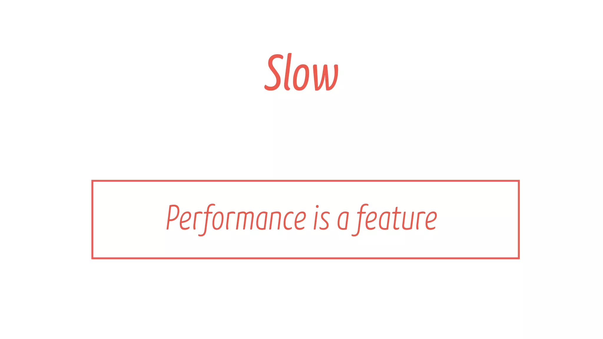 Performance is a feature
Slow
