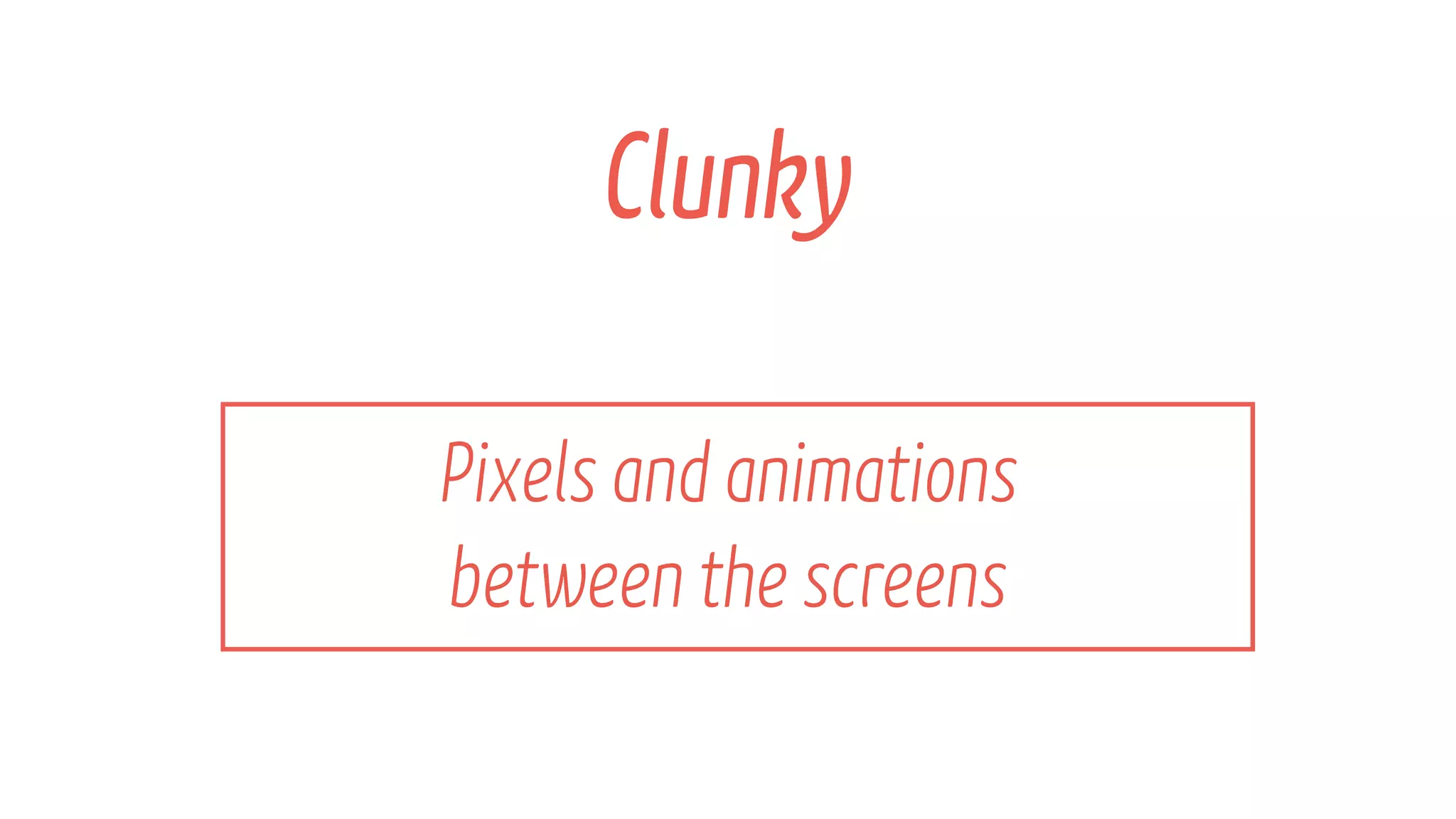 Pixels and animations โจ
between the screens
Clunky
