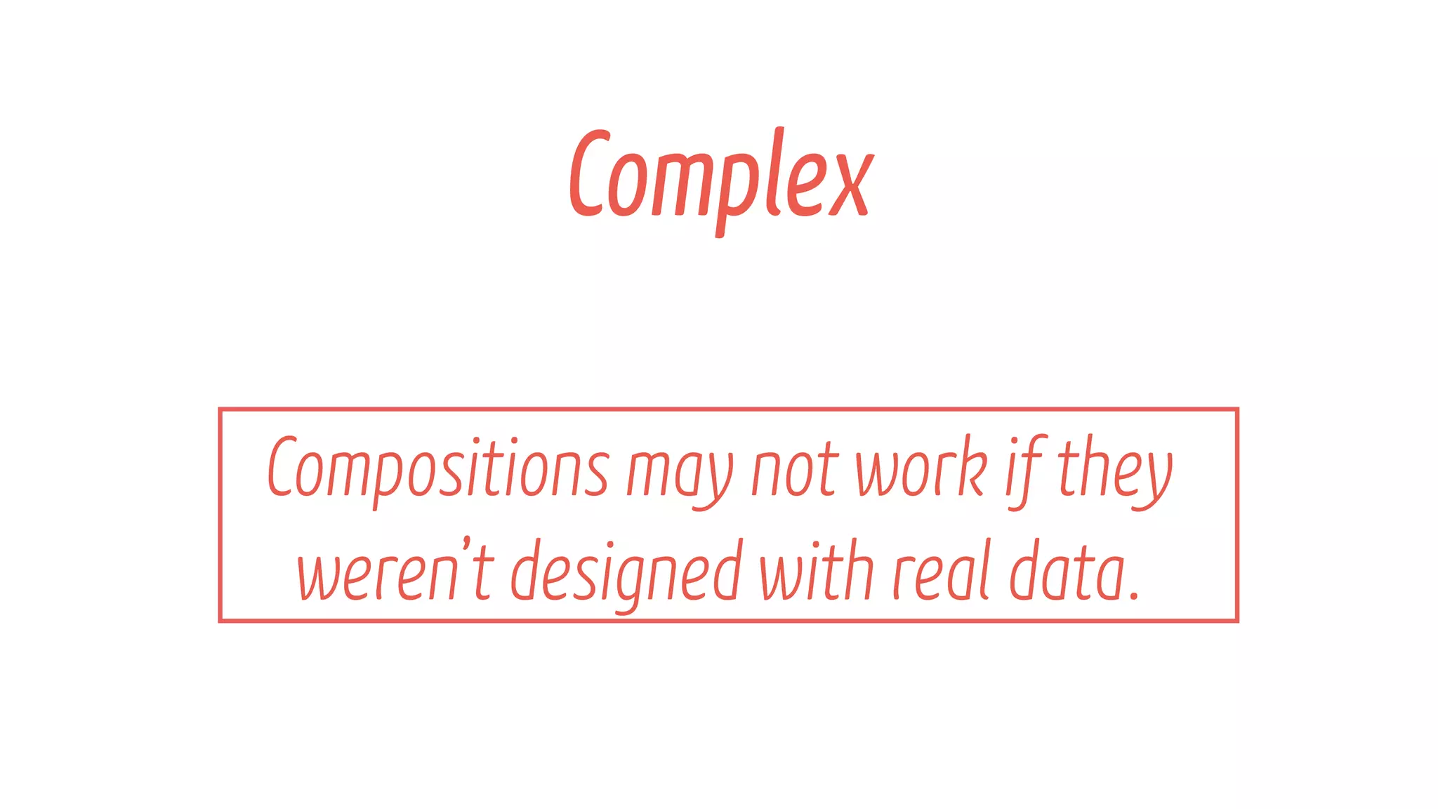 Compositions may not work if they โจ
werenโt designedwith real data.
Complex