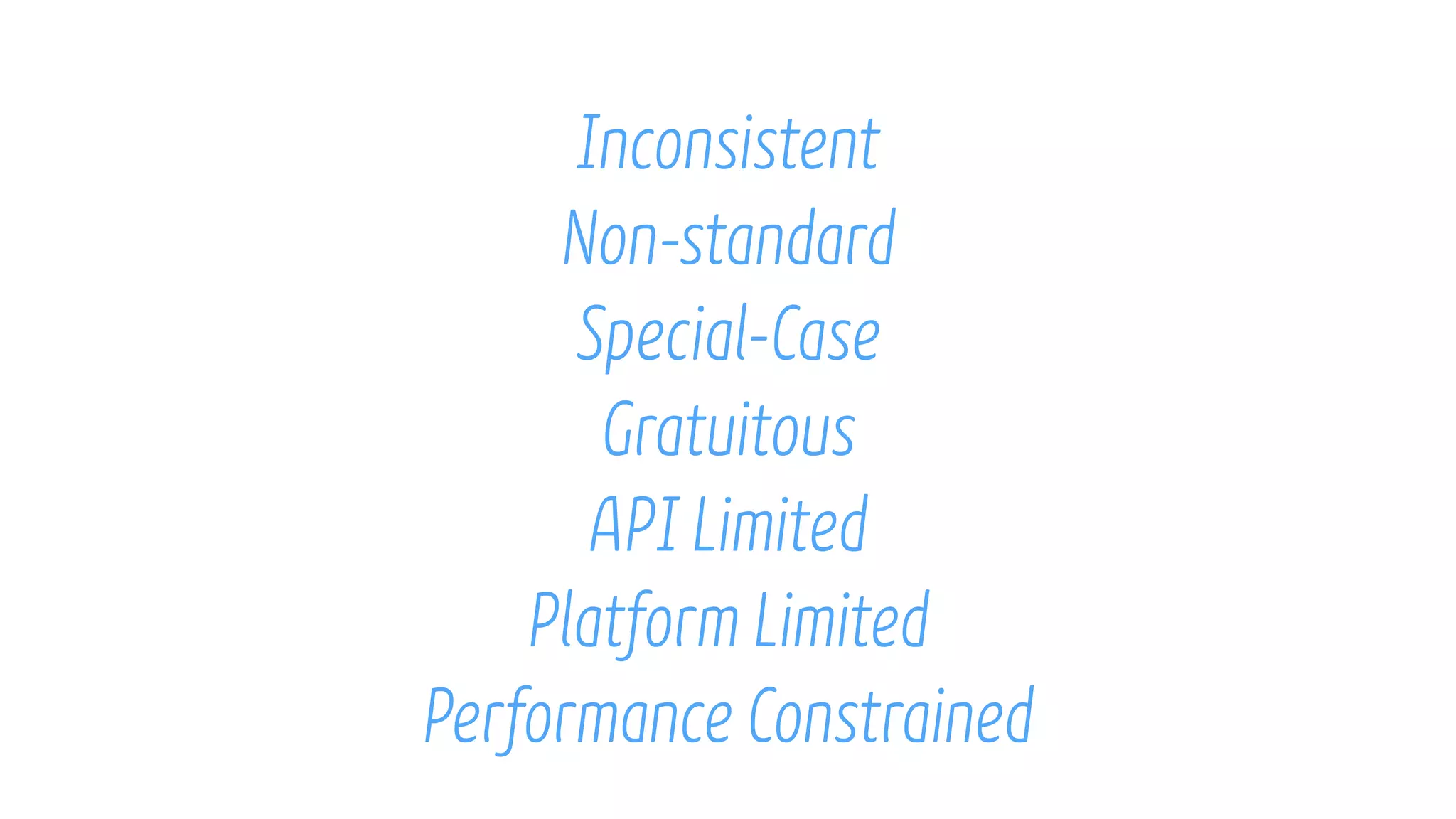 Inconsistent
Non-standard
Special-Case
Gratuitous
API Limited
Platform Limited
Performance Constrained