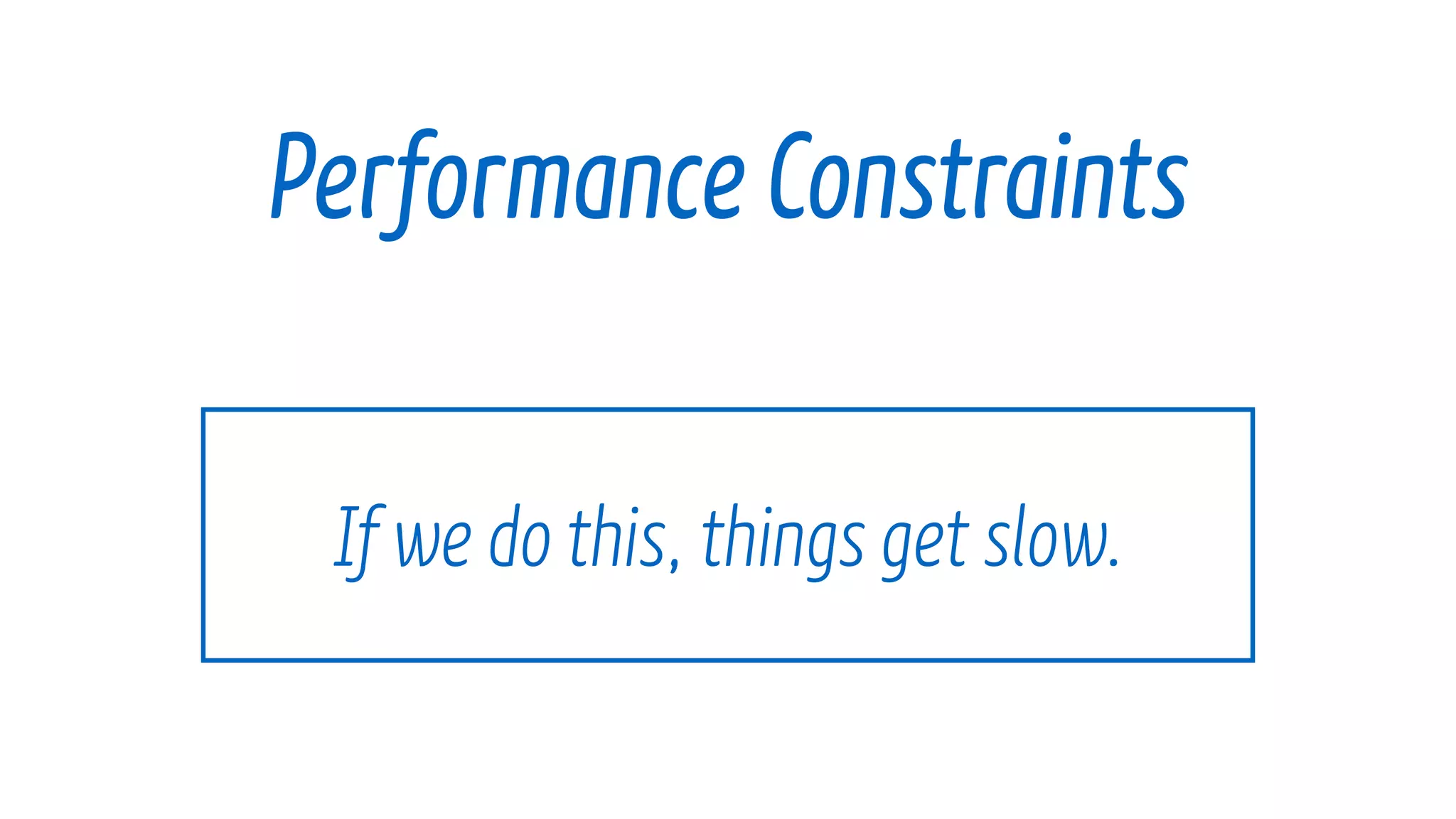 If we do this, things get slow.
Performance Constraints