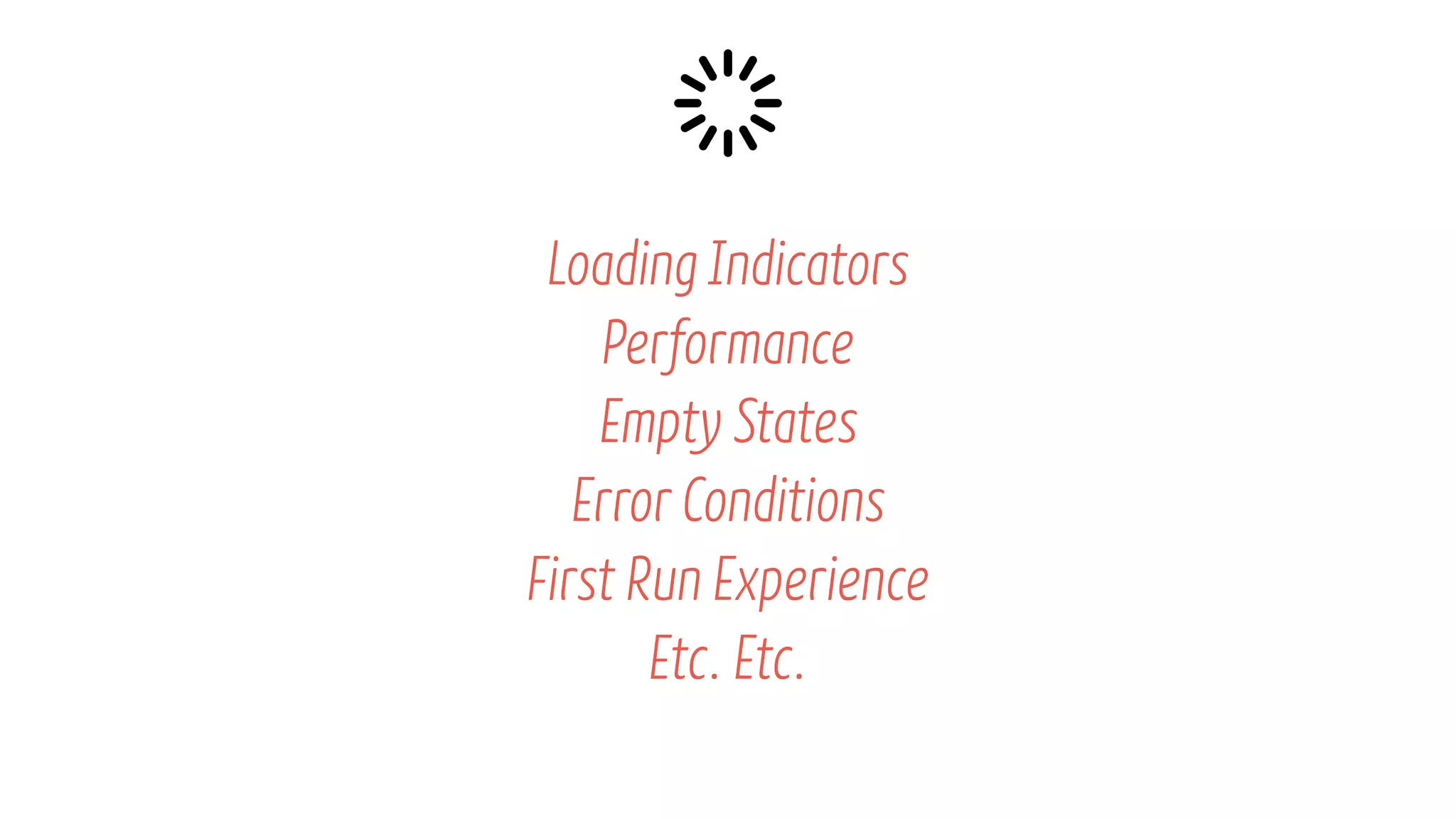 LoadingIndicators
Performance
Empty States
ErrorConditions
First Run Experience
Etc. Etc.