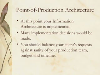 Point-of-Production Architecture At this point your Information Architecture is implemented. Many implementation decisions would be made.  You should balance your client’s requests against sanity of your production team, budget and timeline. 