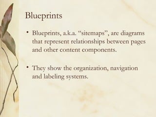 Blueprints Blueprints, a.k.a. “sitemaps”, are diagrams that represent relationships between pages and other content components. They show the organization, navigation and labeling systems.  