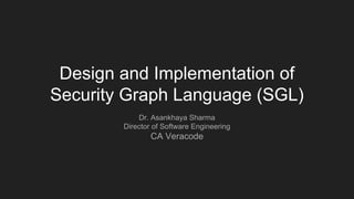 Design and Implementation of
Security Graph Language (SGL)
Dr. Asankhaya Sharma
Director of Software Engineering
CA Veracode
 