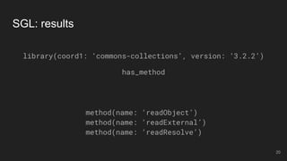 method(name: ‘readObject’)
method(name: ‘readExternal’)
method(name: ‘readResolve’)
SGL: results
library(coord1: ‘commons-collections’, version: ‘3.2.2’)
has_method
20
 