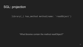 “What libraries contain the method readObject?”
SGL: projection
library(_) has_method method(name: ‘readObject’)
21
 