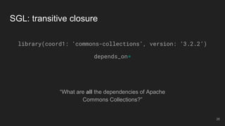 SGL: transitive closure
“What are all the dependencies of Apache
Commons Collections?”
library(coord1: ‘commons-collections’, version: ‘3.2.2’)
depends_on*
26
 