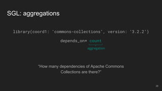“How many dependencies of Apache Commons
Collections are there?”
SGL: aggregations
library(coord1: ‘commons-collections’, version: ‘3.2.2’)
depends_on* count
aggregation
28
 