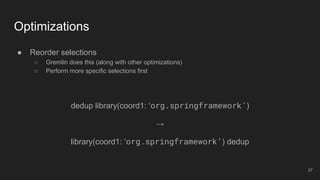 ● Reorder selections
○ Gremlin does this (along with other optimizations)
○ Perform more specific selections first
dedup library(coord1: ‘org.springframework’)
→
library(coord1: ‘org.springframework’) dedup
Optimizations
37
 
