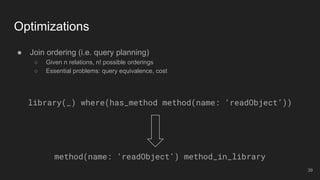 ● Join ordering (i.e. query planning)
○ Given n relations, n! possible orderings
○ Essential problems: query equivalence, cost
Optimizations
library(_) where(has_method method(name: ‘readObject’))
method(name: ‘readObject’) method_in_library
39
 