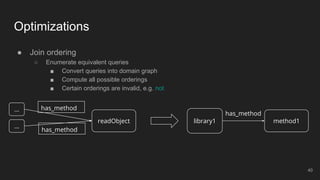 ● Join ordering
○ Enumerate equivalent queries
■ Convert queries into domain graph
■ Compute all possible orderings
■ Certain orderings are invalid, e.g. not
Optimizations
readObject
has_method...
...
has_method
method1
has_method
library1
40
 