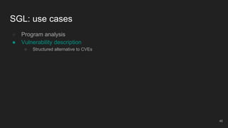 ● Program analysis
● Vulnerability description
○ Structured alternative to CVEs
SGL: use cases
46
 