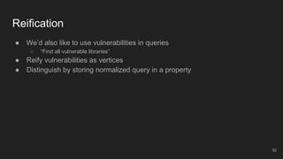 Reification
● We’d also like to use vulnerabilities in queries
○ “Find all vulnerable libraries”
● Reify vulnerabilities as vertices
● Distinguish by storing normalized query in a property
50
 
