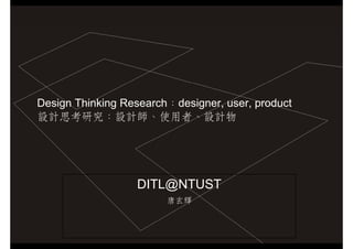 Design Thinking Research：designer, user, product
設計思考研究：設計師、使用者、設計物




                  DITL@NTUST
                        唐玄輝