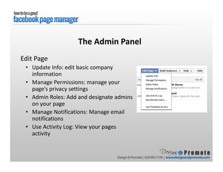 Edit Page
• Update Info: edit basic company
information
• Manage Permissions: manage your
page’s privacy settings
• Admin Roles: Add and designate admins
on your page
• Manage Notifications: Manage email
notifications
• Use Activity Log: View your pages
activity
The Admin Panel
 