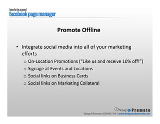 • Integrate social media into all of your marketing
efforts
o On-Location Promotions (“Like us and receive 10% off!”)
o Signage at Events and Locations
o Social links on Business Cards
o Social links on Marketing Collateral
Promote Offline
 