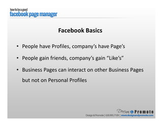 • People have Profiles, company’s have Page’s
• People gain friends, company’s gain “Like’s”
• Business Pages can interact on other Business Pages
but not on Personal Profiles
Facebook Basics
 