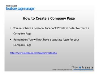 • You must have a personal Facebook Profile in order to create a
Company Page
• Remember: You will not have a separate login for your
Company Page
https://www.facebook.com/pages/create.php
How to Create a Company Page
 