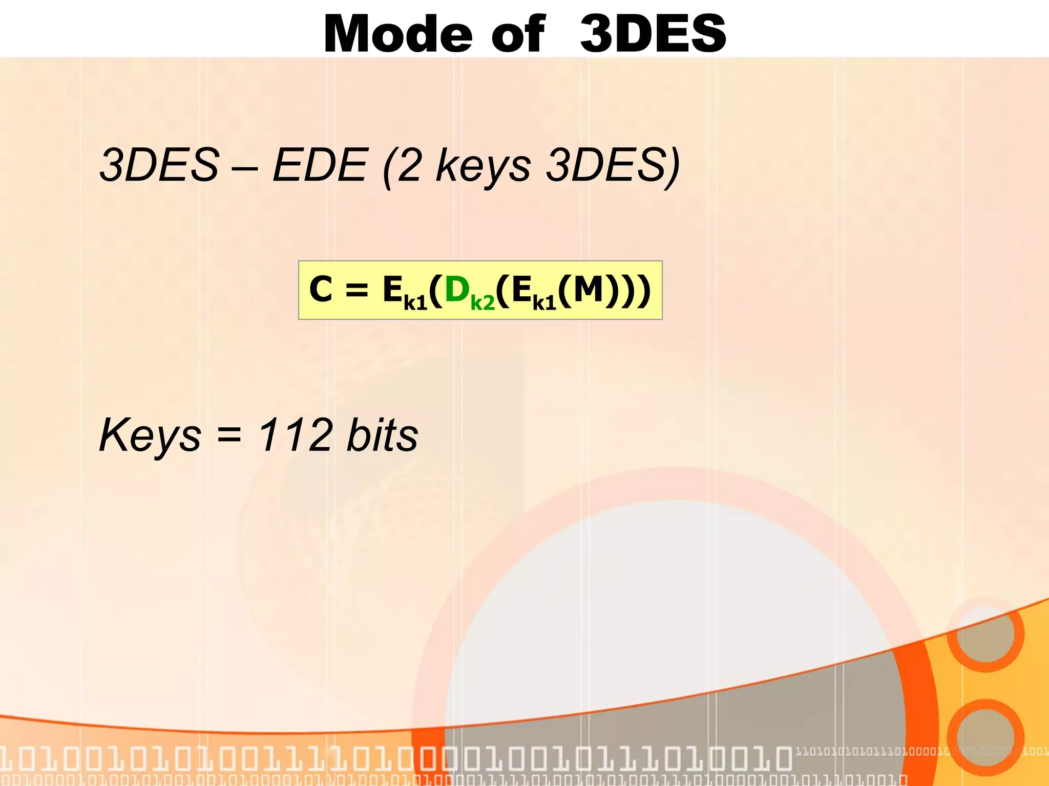 Mode of  3DES 3 DES – EDE  (2 keys 3DES) Keys = 112 bits C = E k1 ( D k2 (E k1 (M))) 
