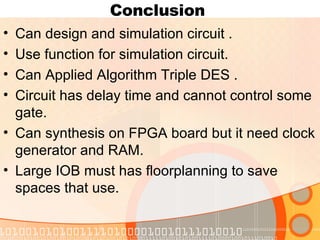 Conclusion  Can design and simulation circuit . Use function for simulation circuit.  Can Applied Algorithm Triple DES . Circuit has delay time and cannot control some gate. Can synthesis on FPGA board but it need clock generator and RAM. Large IOB must has floorplanning to save spaces that use. 