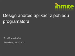Design android aplikací z pohledu
programátora


Tomáš Vondráček
Bratislava, 21.10.2011
 