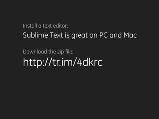 Install a text editor:
Sublime Text is great on PC and Mac
Download the zip file:
http://tr.im/4dkrc
 