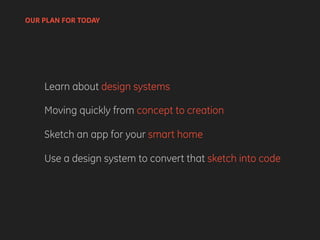 OUR PLAN FOR TODAY
Learn about design systems
Moving quickly from concept to creation
Sketch an app for your smart home
Use a design system to convert that sketch into code
 