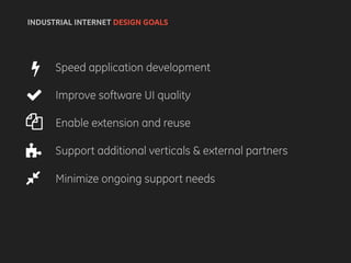 Speed application development
Improve software UI quality
Enable extension and reuse
Support additional verticals & external partners
Minimize ongoing support needs
INDUSTRIAL INTERNET DESIGN GOALS
 