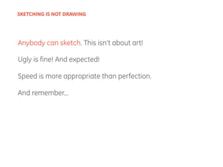 Anybody can sketch. This isn’t about art!
Ugly is fine! And expected!
Speed is more appropriate than perfection.
And remember...
SKETCHING IS NOT DRAWING
 