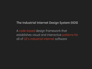 The Industrial Internet Design System (IIDS)
A code-based design framework that
establishes visual and interactive patterns for
all of GE’s industrial internet software
 
