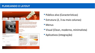 PLANEJANDO O LAYOUT
 Público alvo (Características)
 Estrutura (2, 3 ou mais colunas)
 Menus
 Visual (Clean, moderno, minimalista)
 Aplicativos (integração)
 