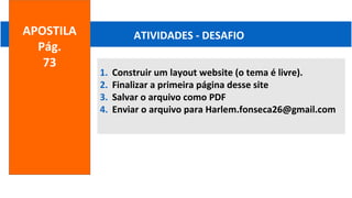 1. Construir um layout website (o tema é livre).
2. Finalizar a primeira página desse site
3. Salvar o arquivo como PDF
4. Enviar o arquivo para Harlem.fonseca26@gmail.com
ATIVIDADES - DESAFIOAPOSTILA
Pág.
73
 