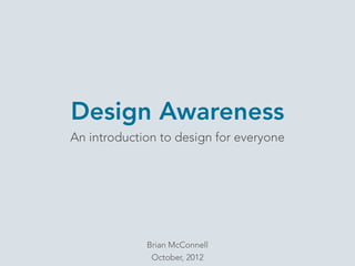 Design Awareness
An introduction to design for everyone
Brian McConnell
October, 2012
 