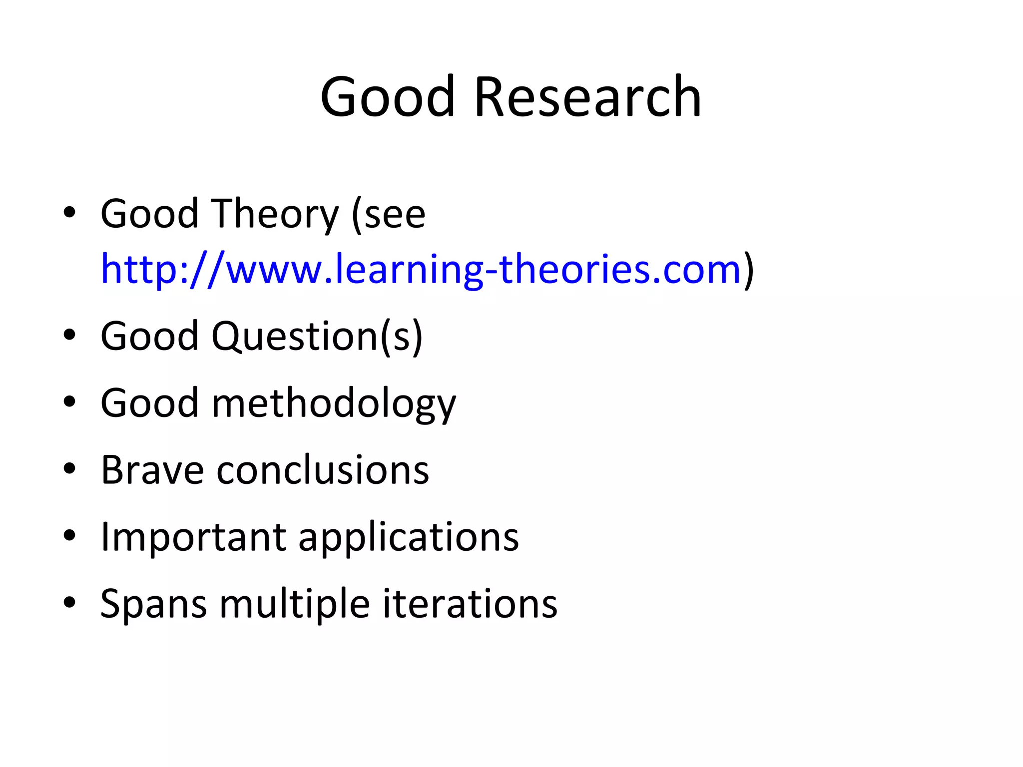 Good Research Good Theory (see  http://www.learning-theories.com ) Good Question(s) Good methodology Brave conclusions Important applications Spans multiple iterations 