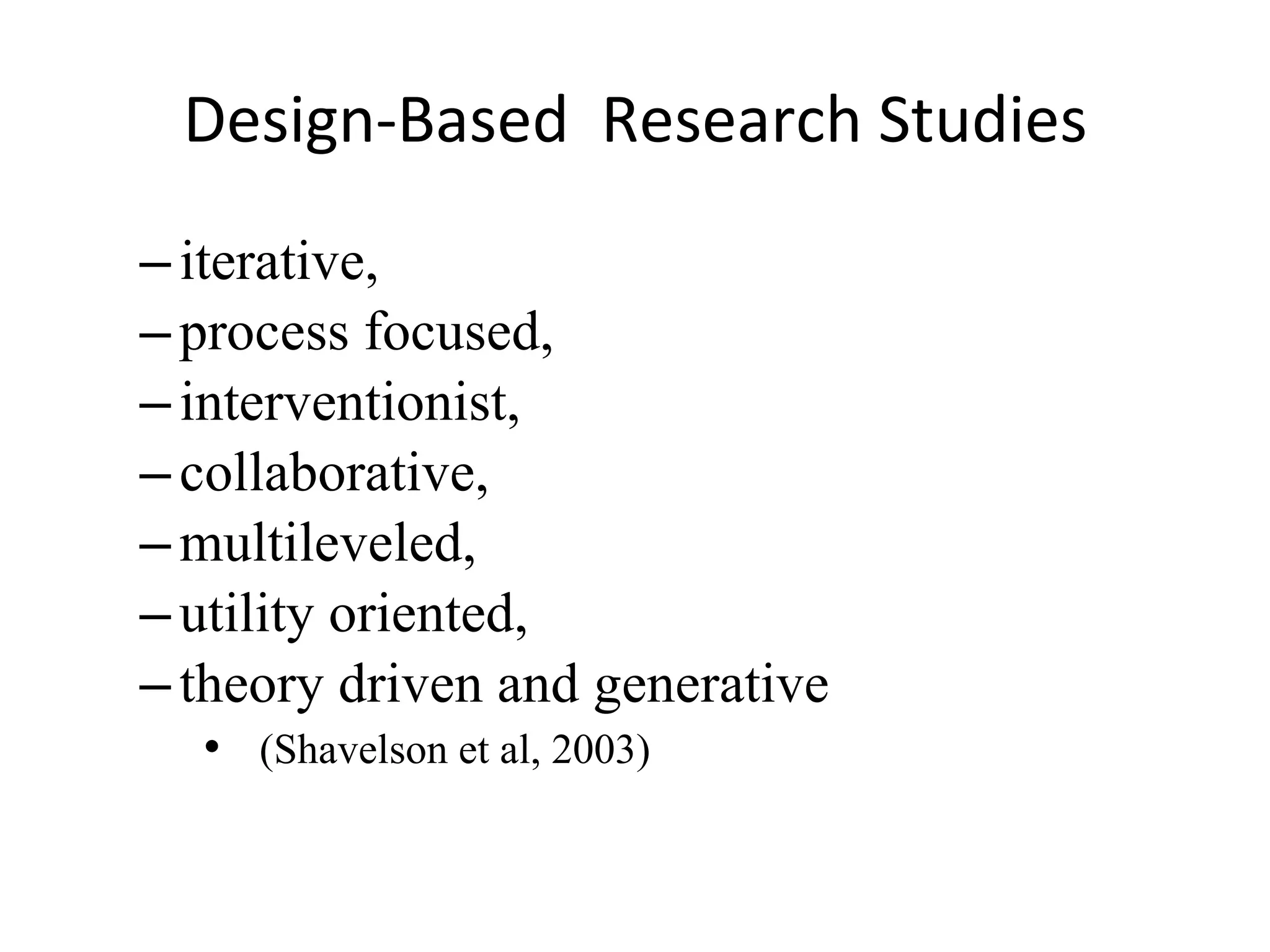 Design-Based  Research Studies iterative,  process focused,  interventionist,  collaborative,  multileveled,  utility oriented,  theory driven and generative (Shavelson et al, 2003) 