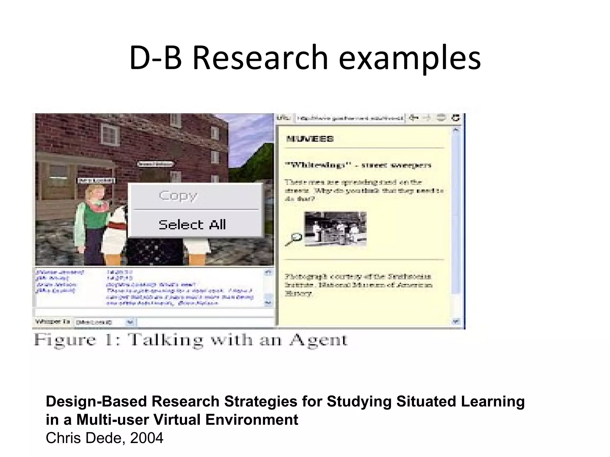 D-B Research examples Design-Based Research Strategies for Studying Situated Learning in a Multi-user Virtual Environment Chris Dede, 2004 