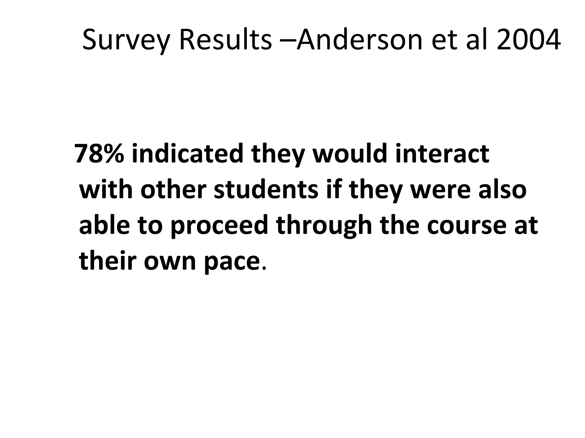 Survey Results –Anderson et al 2004 78% indicated they would interact with other students if they were also able to proceed through the course at their own pace .  