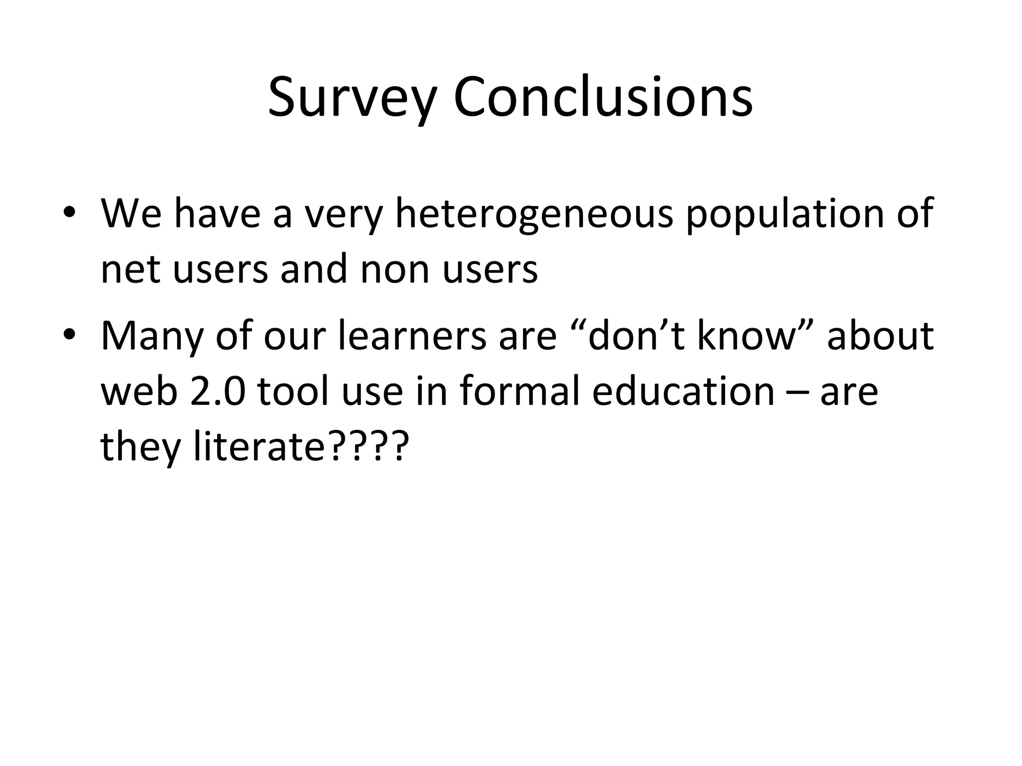 Survey Conclusions We have a very heterogeneous population of net users and non users Many of our learners are “don’t know” about web 2.0 tool use in formal education – are they literate???? 