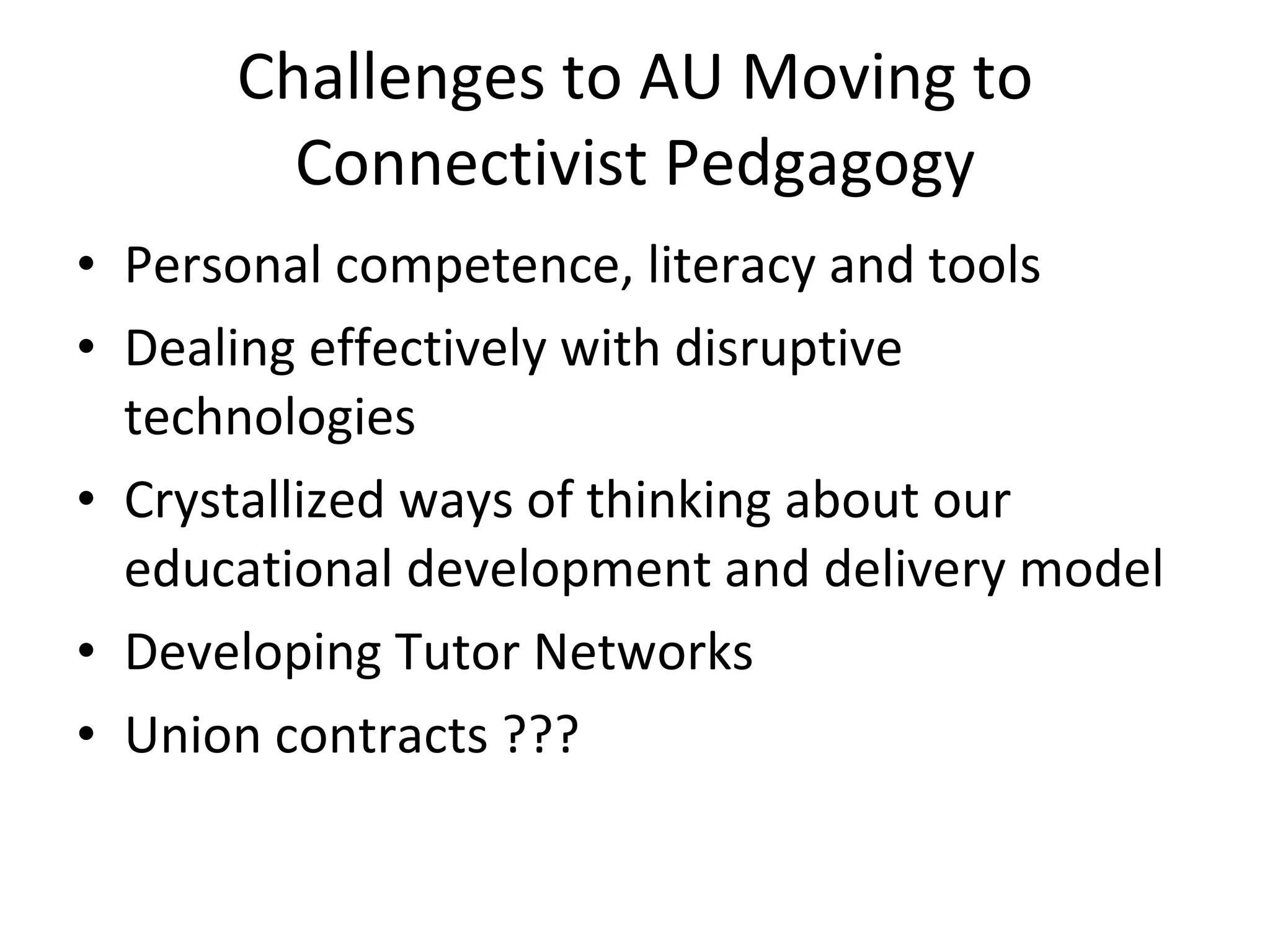 Challenges to AU Moving to Connectivist Pedgagogy Personal competence, literacy and tools Dealing effectively with disruptive technologies Crystallized ways of thinking about our educational development and delivery model Developing Tutor Networks Union contracts ??? 